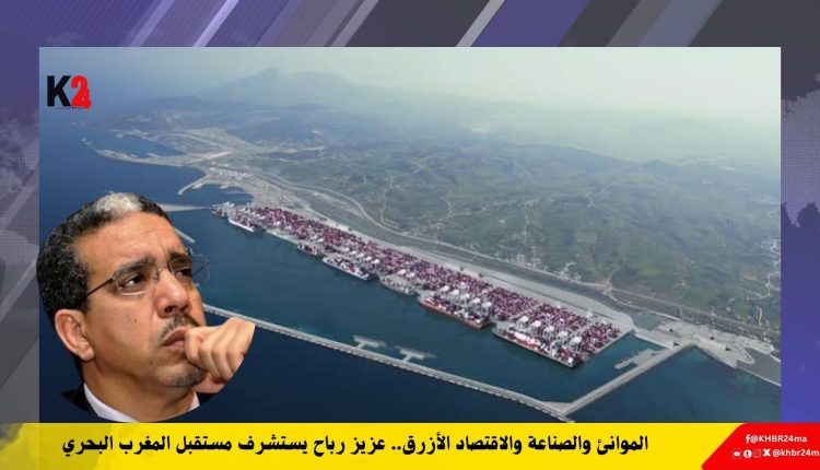 الموانئ والصناعة والاقتصاد الأزرق.. عزيز رباح يستشرف مستقبل المغرب البحري