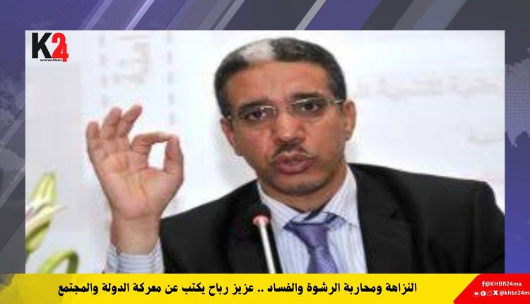 النزاهة ومحاربة الرشوة والفساد .. عزيز رباح يكتب عن معركة الدولة والمجتمع